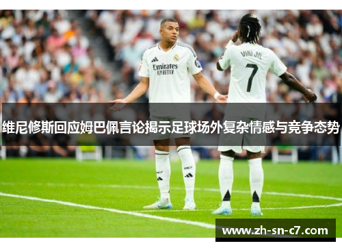 维尼修斯回应姆巴佩言论揭示足球场外复杂情感与竞争态势