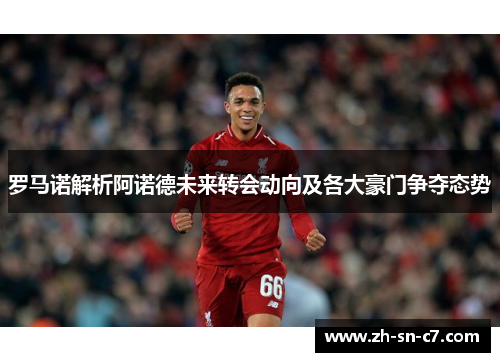 罗马诺解析阿诺德未来转会动向及各大豪门争夺态势