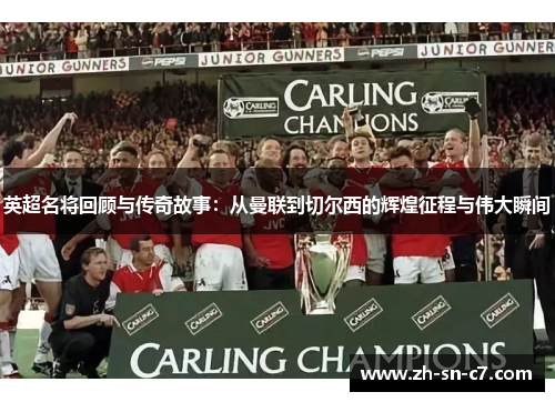 英超名将回顾与传奇故事：从曼联到切尔西的辉煌征程与伟大瞬间