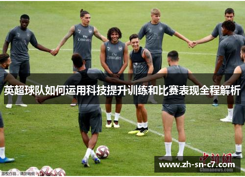 英超球队如何运用科技提升训练和比赛表现全程解析