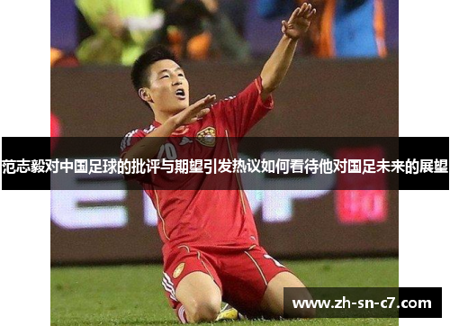 范志毅对中国足球的批评与期望引发热议如何看待他对国足未来的展望