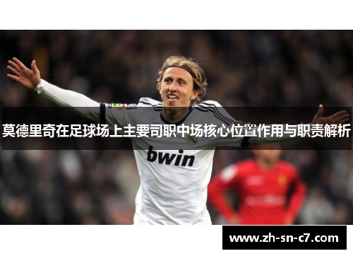 莫德里奇在足球场上主要司职中场核心位置作用与职责解析 莫德里奇在足球场上主要司职中场核心位置作用与职责解析