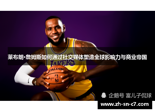 莱布朗·詹姆斯如何通过社交媒体塑造全球影响力与商业帝国 莱布朗·詹姆斯如何通过社交媒体塑造全球影响力与商业帝国