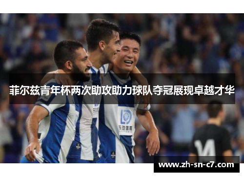 菲尔兹青年杯两次助攻助力球队夺冠展现卓越才华 菲尔兹青年杯两次助攻助力球队夺冠展现卓越才华