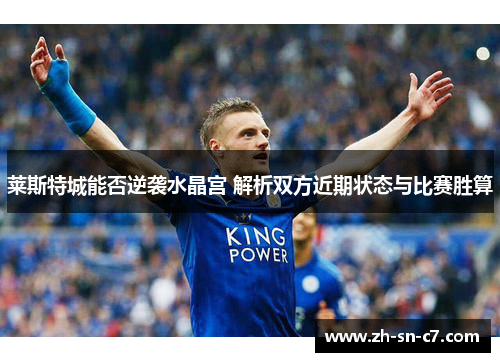 莱斯特城能否逆袭水晶宫 解析双方近期状态与比赛胜算 莱斯特城能否逆袭水晶宫 解析双方近期状态与比赛胜算