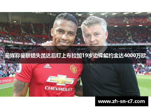 葡媒称曼联错失昆达后盯上布拉加19岁边锋解约金达4000万欧