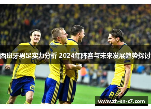 西班牙男足实力分析 2024年阵容与未来发展趋势探讨 西班牙男足实力分析 2024年阵容与未来发展趋势探讨