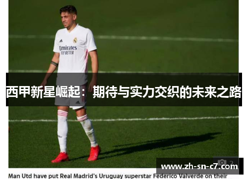西甲新星崛起:期待与实力交织的未来之路 西甲新星崛起:期待与实力交织的未来之路