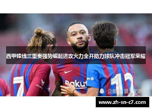 西甲锋线三重奏强势崛起进攻火力全开助力球队冲击冠军荣耀