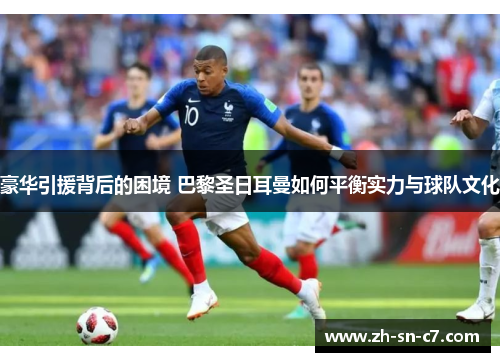 豪华引援背后的困境 巴黎圣日耳曼如何平衡实力与球队文化