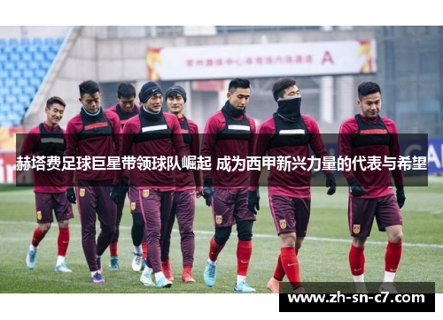 赫塔费足球巨星带领球队崛起 成为西甲新兴力量的代表与希望 赫塔费足球巨星带领球队崛起 成为西甲新兴力量的代表与希望