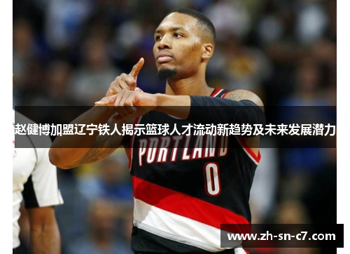 赵健博加盟辽宁铁人揭示篮球人才流动新趋势及未来发展潜力