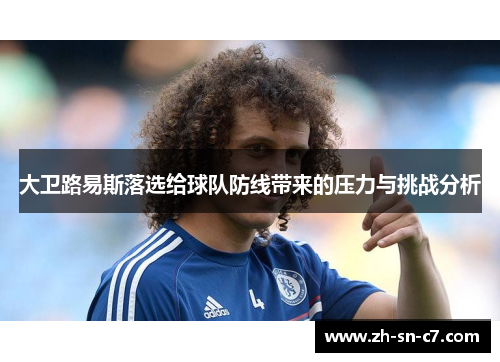 大卫路易斯落选给球队防线带来的压力与挑战分析 大卫路易斯落选给球队防线带来的压力与挑战分析