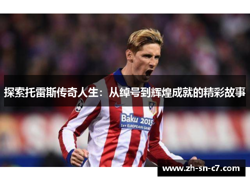 探索托雷斯传奇人生：从绰号到辉煌成就的精彩故事