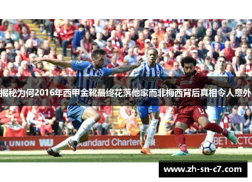 揭秘为何2016年西甲金靴最终花落他家而非梅西背后真相令人意外 揭秘为何2016年西甲金靴最终花落他家而非梅西背后真相令人意外