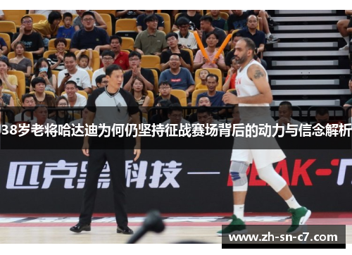 38岁老将哈达迪为何仍坚持征战赛场背后的动力与信念解析
