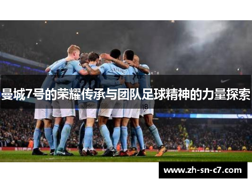 曼城7号的荣耀传承与团队足球精神的力量探索