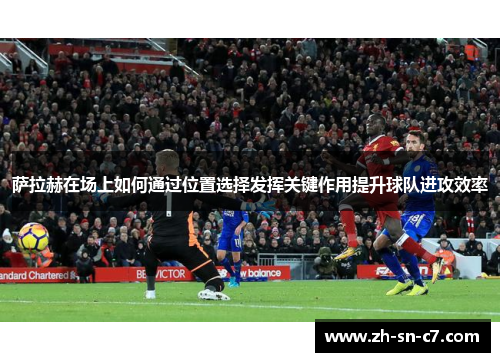 萨拉赫在场上如何通过位置选择发挥关键作用提升球队进攻效率
