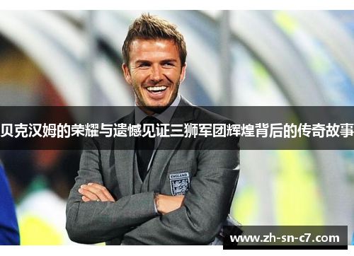 贝克汉姆的荣耀与遗憾见证三狮军团辉煌背后的传奇故事