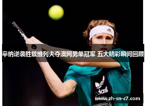 辛纳逆袭胜兹维列夫夺澳网男单冠军 五大精彩瞬间回顾