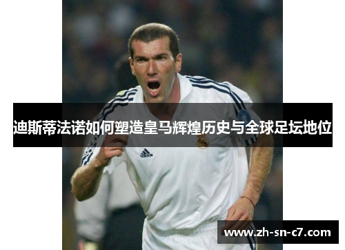 迪斯蒂法诺如何塑造皇马辉煌历史与全球足坛地位 迪斯蒂法诺如何塑造皇马辉煌历史与全球足坛地位