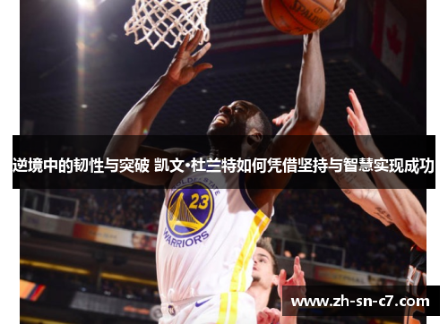 逆境中的韧性与突破 凯文·杜兰特如何凭借坚持与智慧实现成功 逆境中的韧性与突破 凯文·杜兰特如何凭借坚持与智慧实现成功