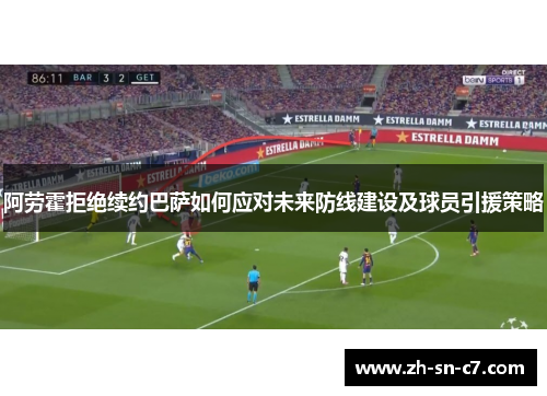 阿劳霍拒绝续约巴萨如何应对未来防线建设及球员引援策略 阿劳霍拒绝续约巴萨如何应对未来防线建设及球员引援策略