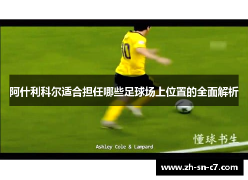 阿什利科尔适合担任哪些足球场上位置的全面解析 阿什利科尔适合担任哪些足球场上位置的全面解析