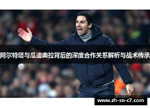 阿尔特塔与瓜迪奥拉背后的深度合作关系解析与战术传承