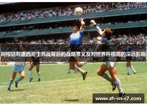 阿根廷对墨西哥生死战背后的战略意义及对世界杯格局的深远影响