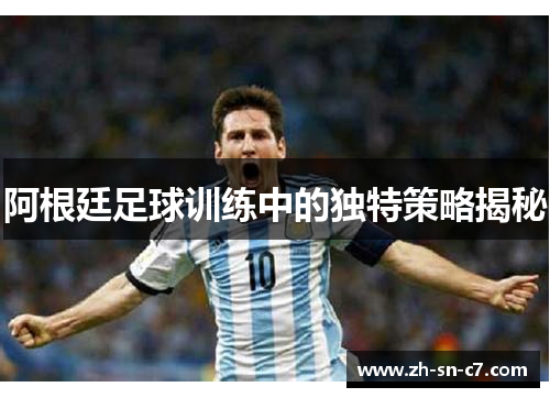 阿根廷足球训练中的独特策略揭秘 阿根廷足球训练中的独特策略揭秘