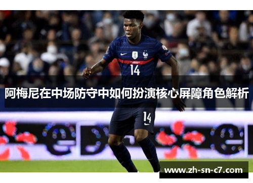 阿梅尼在中场防守中如何扮演核心屏障角色解析 阿梅尼在中场防守中如何扮演核心屏障角色解析