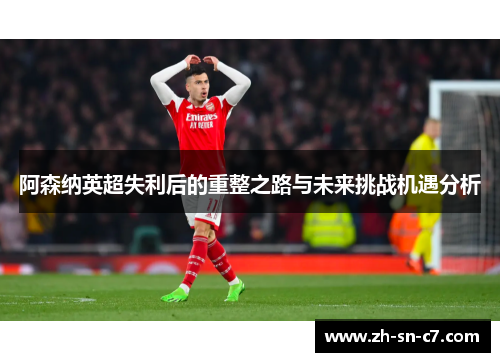 阿森纳英超失利后的重整之路与未来挑战机遇分析