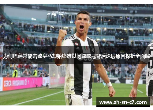 为何巴萨常能击败皇马却始终难以问鼎欧冠背后深层原因探析全面解 为何巴萨常能击败皇马却始终难以问鼎欧冠背后深层原因探析全面解