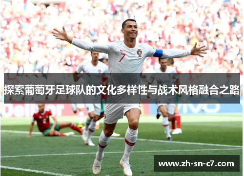 探索葡萄牙足球队的文化多样性与战术风格融合之路 探索葡萄牙足球队的文化多样性与战术风格融合之路