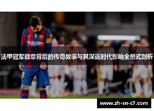法甲冠军徽章背后的传奇故事与其深远时代影响全景式剖析 法甲冠军徽章背后的传奇故事与其深远时代影响全景式剖析