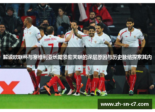 解读欧联杯与塞维利亚长期紧密关联的深层原因与历史脉络探索其内