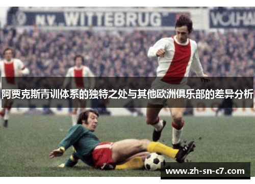 阿贾克斯青训体系的独特之处与其他欧洲俱乐部的差异分析 阿贾克斯青训体系的独特之处与其他欧洲俱乐部的差异分析
