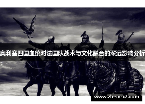 奥利塞四国血统对法国队战术与文化融合的深远影响分析