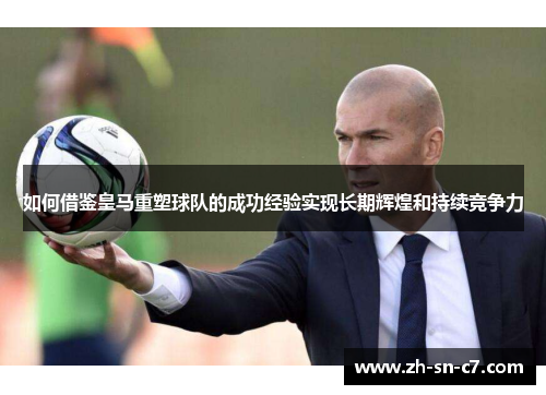 如何借鉴皇马重塑球队的成功经验实现长期辉煌和持续竞争力 如何借鉴皇马重塑球队的成功经验实现长期辉煌和持续竞争力