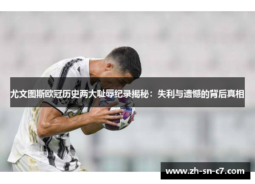 尤文图斯欧冠历史两大耻辱纪录揭秘：失利与遗憾的背后真相