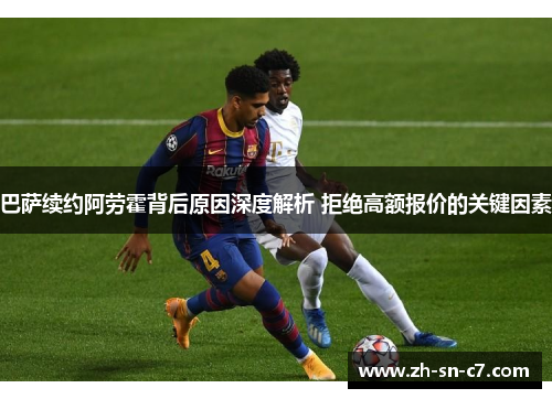 巴萨续约阿劳霍背后原因深度解析 拒绝高额报价的关键因素