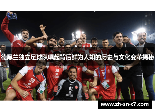 德黑兰独立足球队崛起背后鲜为人知的历史与文化变革揭秘