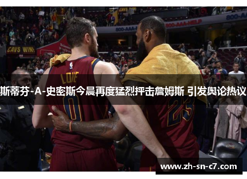 斯蒂芬-A-史密斯今晨再度猛烈抨击詹姆斯 引发舆论热议 斯蒂芬-A-史密斯今晨再度猛烈抨击詹姆斯 引发舆论热议