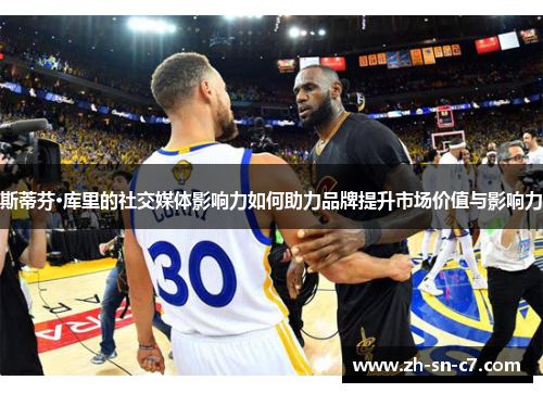 斯蒂芬·库里的社交媒体影响力如何助力品牌提升市场价值与影响力 斯蒂芬·库里的社交媒体影响力如何助力品牌提升市场价值与影响力