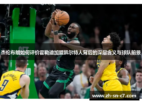 杰伦布朗如何评价霍勒迪加盟凯尔特人背后的深层含义与球队前景 杰伦布朗如何评价霍勒迪加盟凯尔特人背后的深层含义与球队前景