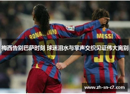 梅西告别巴萨时刻 球迷泪水与掌声交织见证伟大离别