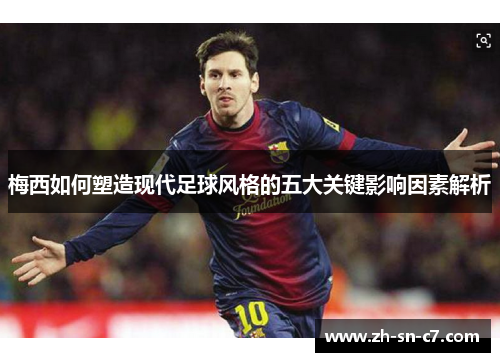 梅西如何塑造现代足球风格的五大关键影响因素解析 梅西如何塑造现代足球风格的五大关键影响因素解析