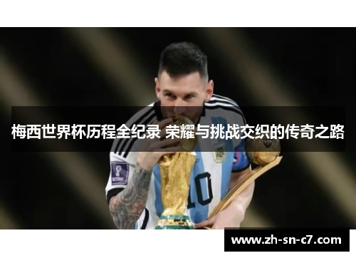 梅西世界杯历程全纪录 荣耀与挑战交织的传奇之路 梅西世界杯历程全纪录 荣耀与挑战交织的传奇之路