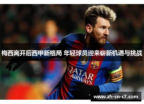 梅西离开后西甲新格局 年轻球员迎来崭新机遇与挑战 梅西离开后西甲新格局 年轻球员迎来崭新机遇与挑战